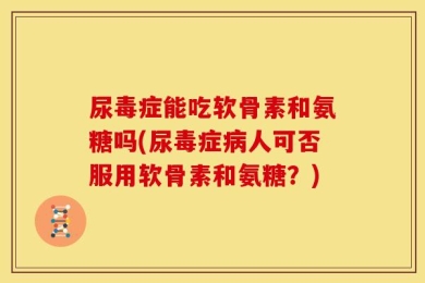 尿毒症能吃软骨素和氨糖吗(尿毒症病人可否服用软骨素和氨糖？)