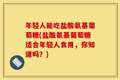 年轻人能吃盐酸氨基葡萄糖(盐酸氨基葡萄糖适合年轻人食用，你知道吗？)