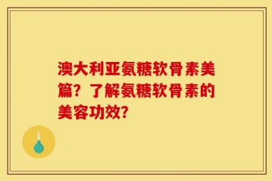 澳大利亚氨糖软骨素美篇？了解氨糖软骨素的美容功效？