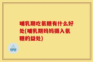 哺乳期吃氨糖有什么好处(哺乳期妈妈摄入氨糖的益处)