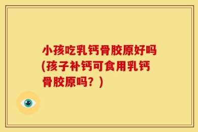 小孩吃乳钙骨胶原好吗(孩子补钙可食用乳钙骨胶原吗？)