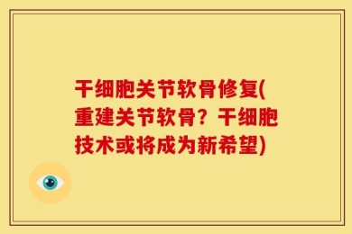 干细胞关节软骨修复(重建关节软骨？干细胞技术或将成为新希望)