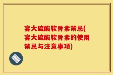 容大硫酸软骨素禁忌(容大硫酸软骨素的使用禁忌与注意事项)
