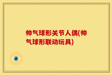 帅气球形关节人偶(帅气球形联动玩具)