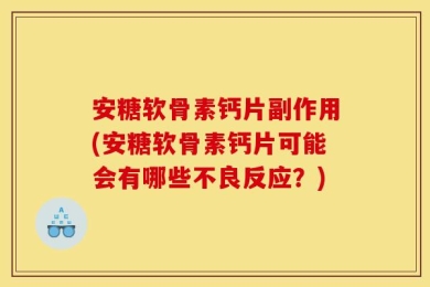 安糖软骨素钙片副作用(安糖软骨素钙片可能会有哪些不良反应？)