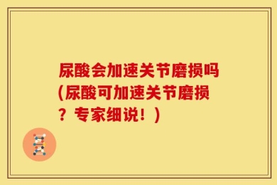 尿酸会加速关节磨损吗(尿酸可加速关节磨损？专家细说！)