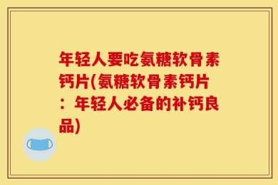 年轻人要吃氨糖软骨素钙片(氨糖软骨素钙片：年轻人必备的补钙良品)