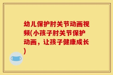 幼儿保护肘关节动画视频(小孩子肘关节保护动画，让孩子健康成长)