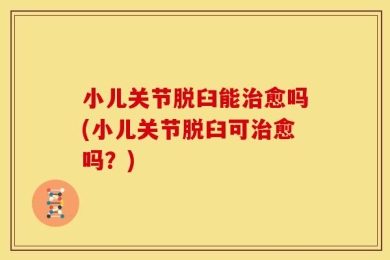 小儿关节脱臼能治愈吗(小儿关节脱臼可治愈吗？)