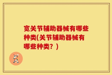 宽关节辅助器械有哪些种类(关节辅助器械有哪些种类？)