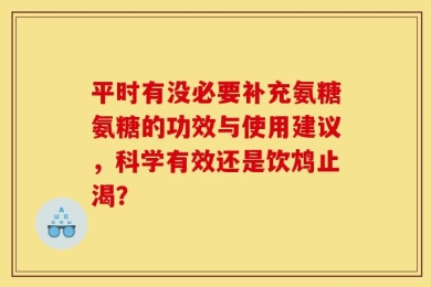 平时有没必要补充氨糖氨糖的功效与使用建议，科学有效还是饮鸩止渴？