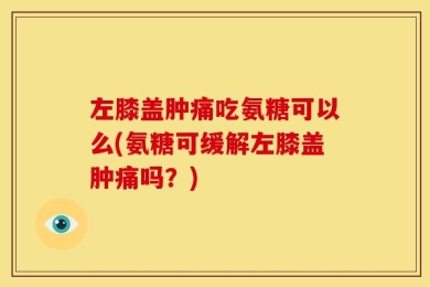 左膝盖肿痛吃氨糖可以么(氨糖可缓解左膝盖肿痛吗？)