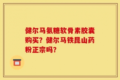 健尔马氨糖软骨素胶囊购买？健尔马铁昆山药粉正宗吗？
