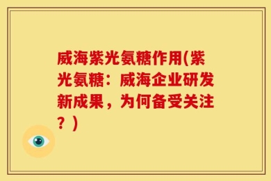 威海紫光氨糖作用(紫光氨糖：威海企业研发新成果，为何备受关注？)