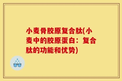 小麦骨胶原复合肽(小麦中的胶原蛋白：复合肽的功能和优势)