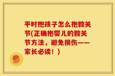 平时抱孩子怎么抱髋关节(正确抱婴儿的髋关节方法，避免损伤——家长必读！)
