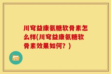 川穹益康氨糖软骨素怎么样(川穹益康氨糖软骨素效果如何？)