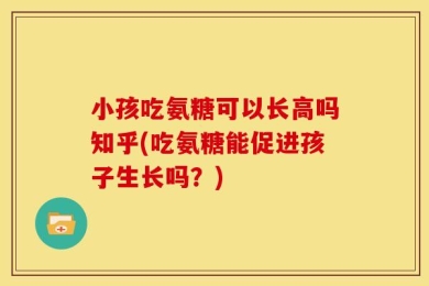 小孩吃氨糖可以长高吗知乎(吃氨糖能促进孩子生长吗？)