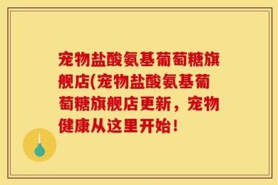 宠物盐酸氨基葡萄糖旗舰店(宠物盐酸氨基葡萄糖旗舰店更新，宠物健康从这里开始！