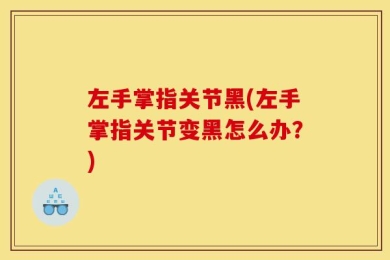 左手掌指关节黑(左手掌指关节变黑怎么办？)