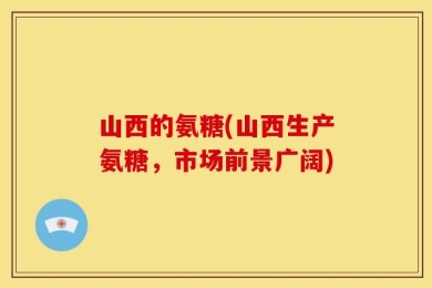 山西的氨糖(山西生产氨糖，市场前景广阔)
