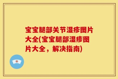 宝宝腿部关节湿疹图片大全(宝宝腿部湿疹图片大全，解决指南)