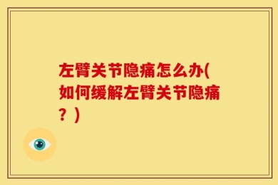 左臂关节隐痛怎么办(如何缓解左臂关节隐痛？)