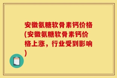 安徽氨糖软骨素钙价格(安徽氨糖软骨素钙价格上涨，行业受到影响)