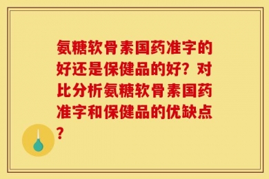 氨糖软骨素国药准字的好还是保健品的好？对比分析氨糖软骨素国药准字和保健品的优缺点？