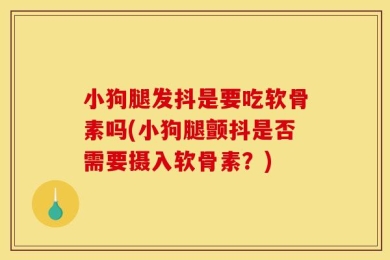 小狗腿发抖是要吃软骨素吗(小狗腿颤抖是否需要摄入软骨素？)