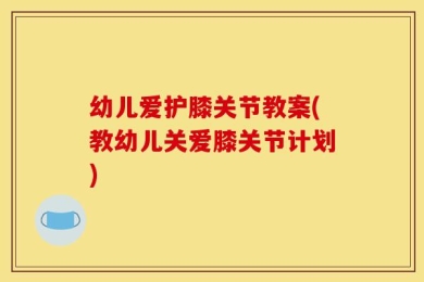 幼儿爱护膝关节教案(教幼儿关爱膝关节计划)