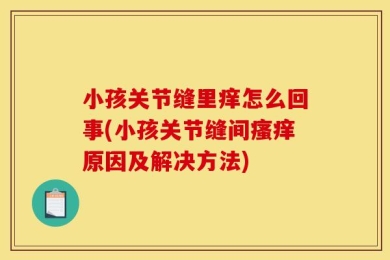 小孩关节缝里痒怎么回事(小孩关节缝间瘙痒原因及解决方法)