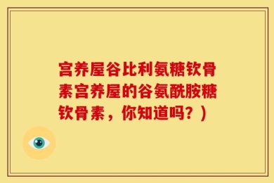宫养屋谷比利氨糖钦骨素宫养屋的谷氨酰胺糖钦骨素，你知道吗？)