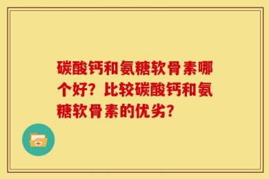碳酸钙和氨糖软骨素哪个好？比较碳酸钙和氨糖软骨素的优劣？