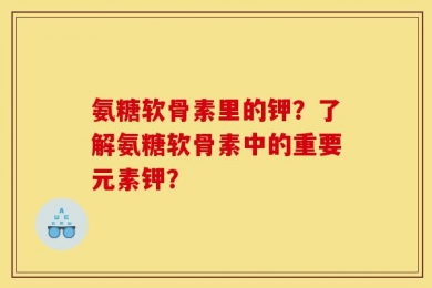 氨糖软骨素里的钾？了解氨糖软骨素中的重要元素钾？