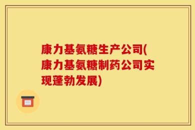 康力基氨糖生产公司(康力基氨糖制药公司实现蓬勃发展)