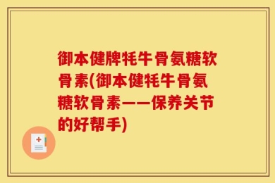 御本健牌牦牛骨氨糖软骨素(御本健牦牛骨氨糖软骨素——保养关节的好帮手)