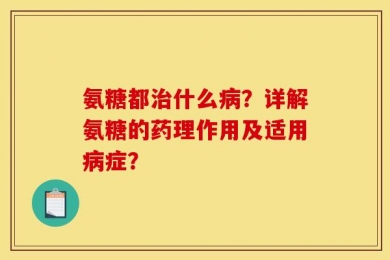 氨糖都治什么病？详解氨糖的药理作用及适用病症？