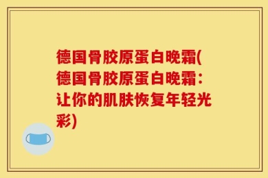 德国骨胶原蛋白晚霜(德国骨胶原蛋白晚霜：让你的肌肤恢复年轻光彩)