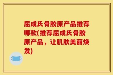 屈成氏骨胶原产品推荐哪款(推荐屈成氏骨胶原产品，让肌肤美丽焕发)