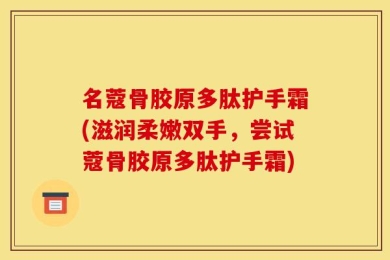 名蔻骨胶原多肽护手霜(滋润柔嫩双手，尝试蔻骨胶原多肽护手霜)