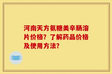 河南天方氨糖美辛肠溶片价格？了解药品价格及使用方法？
