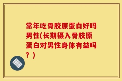 常年吃骨胶原蛋白好吗男性(长期摄入骨胶原蛋白对男性身体有益吗？)