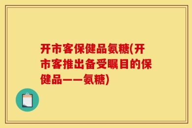 开市客保健品氨糖(开市客推出备受瞩目的保健品——氨糖)
