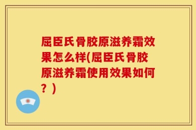屈臣氏骨胶原滋养霜效果怎么样(屈臣氏骨胶原滋养霜使用效果如何？)
