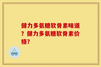 健力多氨糖软骨素味道？健力多氨糖软骨素价格？