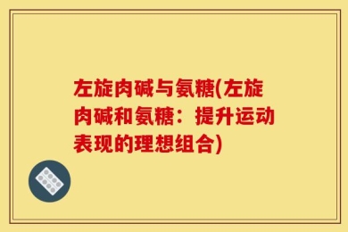 左旋肉碱与氨糖(左旋肉碱和氨糖：提升运动表现的理想组合)