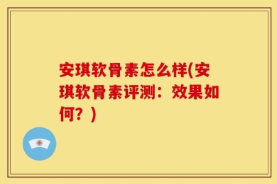安琪软骨素怎么样(安琪软骨素评测：效果如何？)