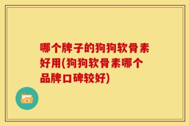 哪个牌子的狗狗软骨素好用(狗狗软骨素哪个品牌口碑较好)