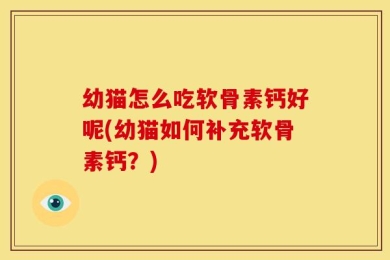 幼猫怎么吃软骨素钙好呢(幼猫如何补充软骨素钙？)
